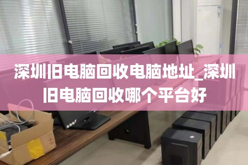 深圳旧电脑回收电脑地址_深圳旧电脑回收哪个平台好