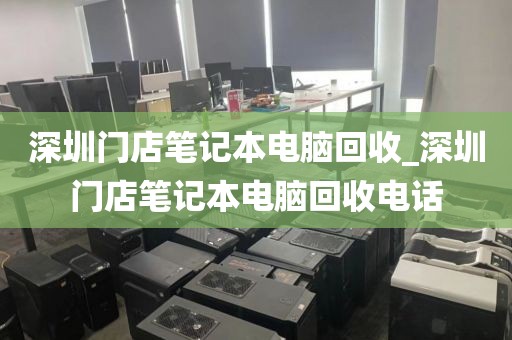 深圳门店笔记本电脑回收_深圳门店笔记本电脑回收电话