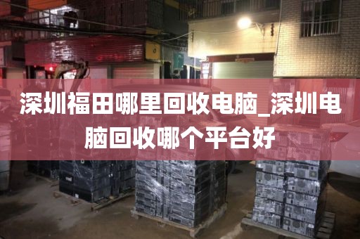 深圳福田哪里回收电脑_深圳电脑回收哪个平台好