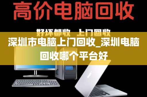 深圳市电脑上门回收_深圳电脑回收哪个平台好